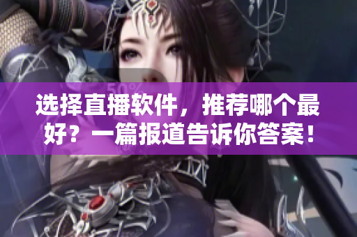 选择直播软件，推荐哪个最好？一篇报道告诉你答案！