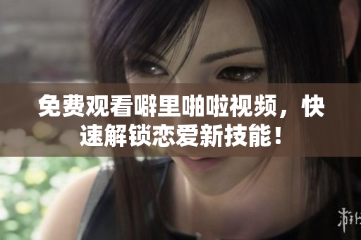 免费观看噼里啪啦视频，快速解锁恋爱新技能！