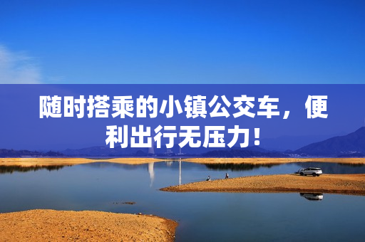 随时搭乘的小镇公交车，便利出行无压力！