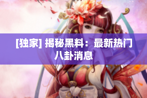 [独家] 揭秘黑料：最新热门八卦消息