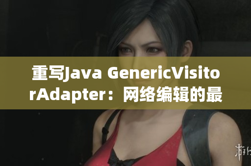 重写Java GenericVisitorAdapter：网络编辑的最新指南