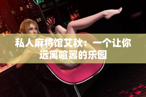 私人麻将馆艾秋：一个让你远离喧嚣的乐园