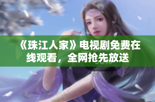 《珠江人家》电视剧免费在线观看，全网抢先放送