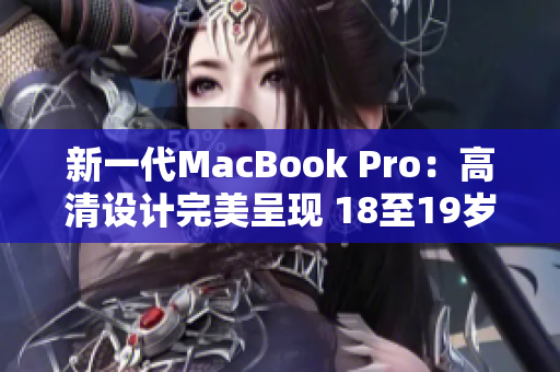 新一代MacBook Pro：高清设计完美呈现 18至19岁的年轻人必备
