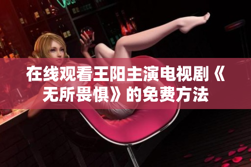 在线观看王阳主演电视剧《无所畏惧》的免费方法