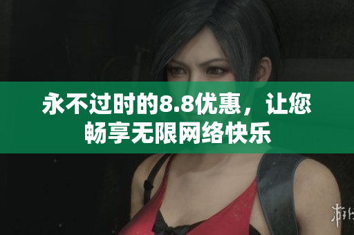 永不过时的8.8优惠，让您畅享无限网络快乐