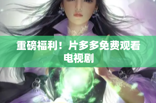 重磅福利！片多多免费观看电视剧