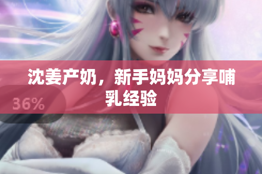 沈姜产奶，新手妈妈分享哺乳经验