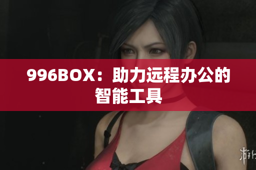 996BOX：助力远程办公的智能工具