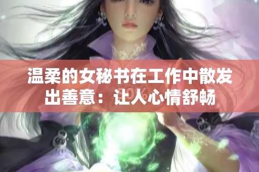 温柔的女秘书在工作中散发出善意：让人心情舒畅