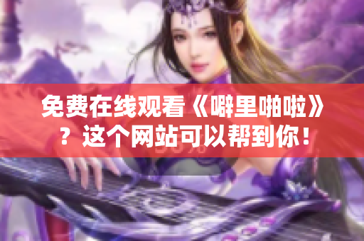 免费在线观看《噼里啪啦》？这个网站可以帮到你！