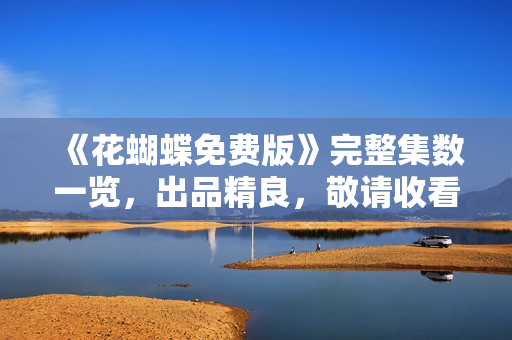 《花蝴蝶免费版》完整集数一览，出品精良，敬请收看！