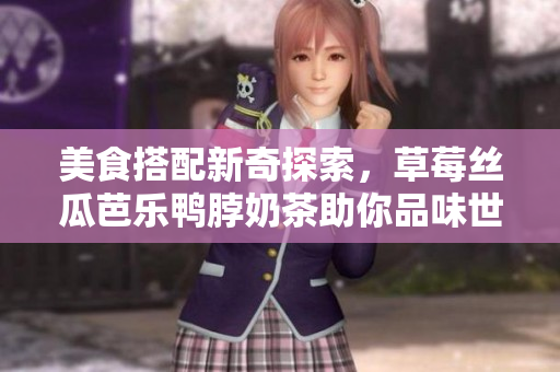 美食搭配新奇探索，草莓丝瓜芭乐鸭脖奶茶助你品味世界芳香佳肴