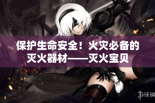 保护生命安全！火灾必备的灭火器材——灭火宝贝
