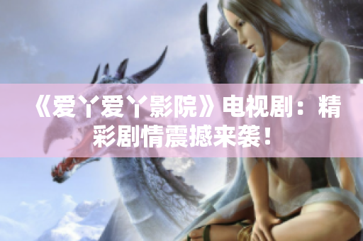 《爱丫爱丫影院》电视剧：精彩剧情震撼来袭！