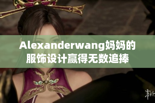 Alexanderwang妈妈的服饰设计赢得无数追捧