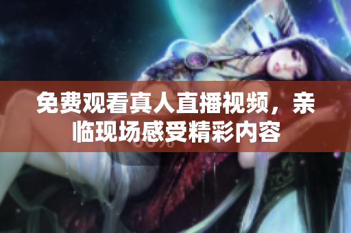 免费观看真人直播视频，亲临现场感受精彩内容