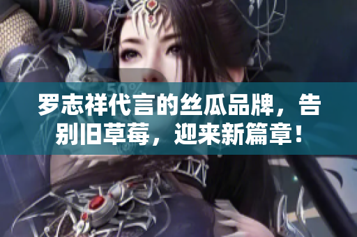 罗志祥代言的丝瓜品牌，告别旧草莓，迎来新篇章！