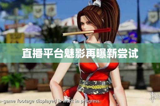 直播平台魅影再曝新尝试
