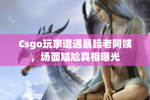 Csgo玩家遭遇暴躁老阿姨，场面尴尬真相曝光