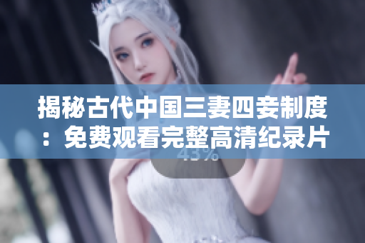 揭秘古代中国三妻四妾制度：免费观看完整高清纪录片