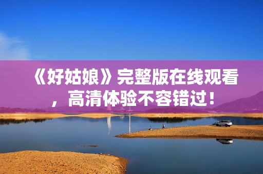 《好姑娘》完整版在线观看，高清体验不容错过！