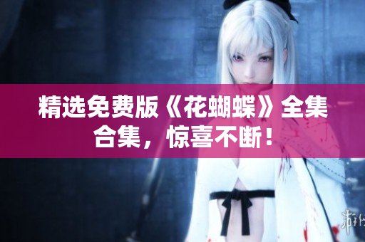 精选免费版《花蝴蝶》全集合集，惊喜不断！