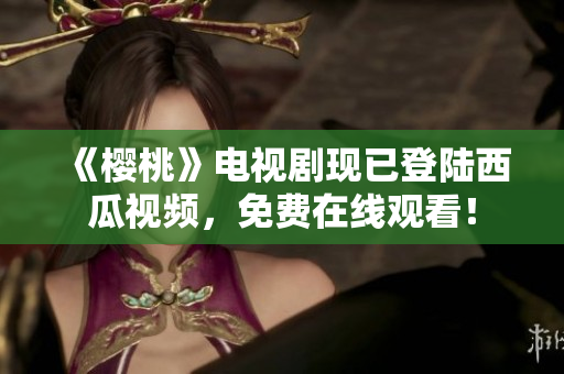 《樱桃》电视剧现已登陆西瓜视频，免费在线观看！