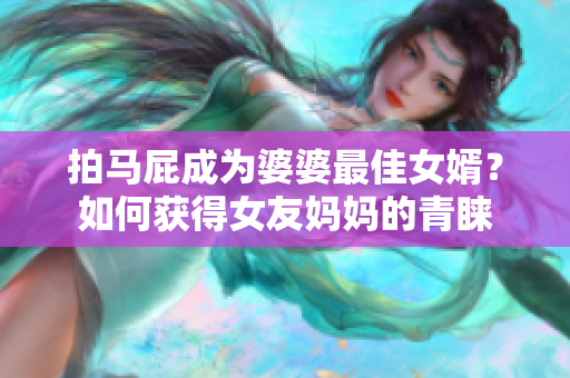 拍马屁成为婆婆最佳女婿？如何获得女友妈妈的青睐