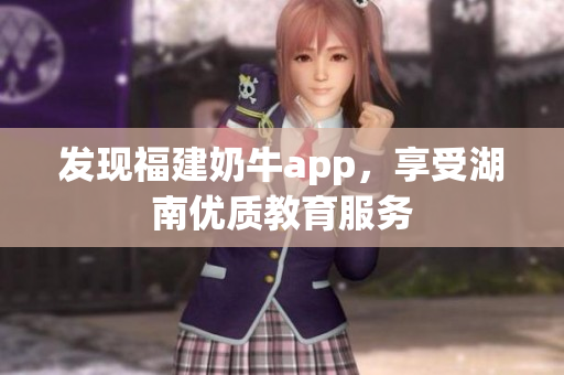 发现福建奶牛app，享受湖南优质教育服务