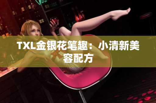TXL金银花笔趣：小清新美容配方