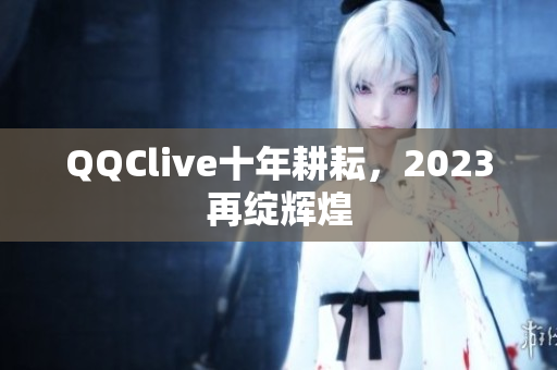 QQClive十年耕耘，2023再绽辉煌