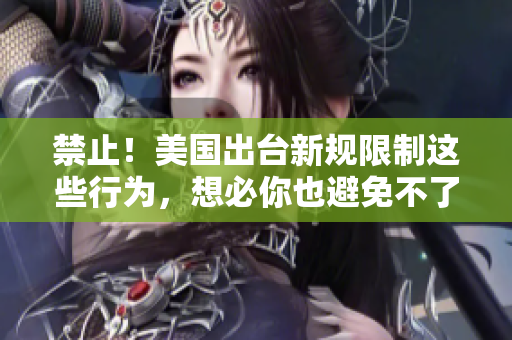 禁止！美国出台新规限制这些行为，想必你也避免不了…