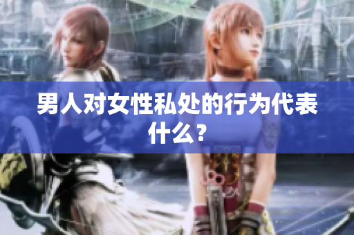男人对女性私处的行为代表什么？