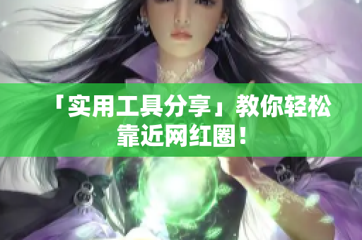 「实用工具分享」教你轻松靠近网红圈！