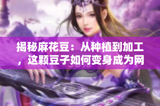 揭秘麻花豆：从种植到加工，这颗豆子如何变身成为网红美食？