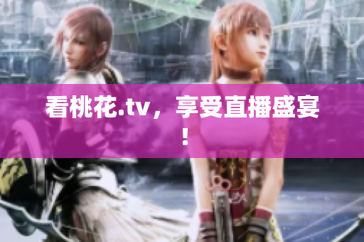 看桃花.tv，享受直播盛宴！
