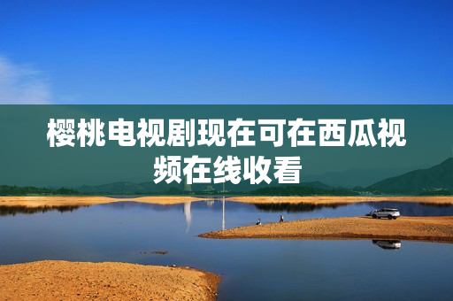 樱桃电视剧现在可在西瓜视频在线收看