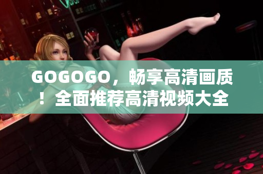 GOGOGO，畅享高清画质！全面推荐高清视频大全