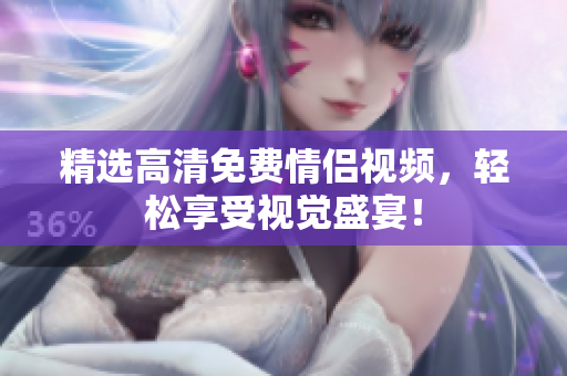 精选高清免费情侣视频，轻松享受视觉盛宴！
