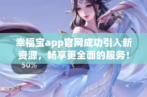 幸福宝app官网成功引入新资源，畅享更全面的服务！