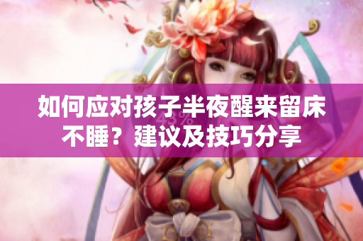 如何应对孩子半夜醒来留床不睡？建议及技巧分享