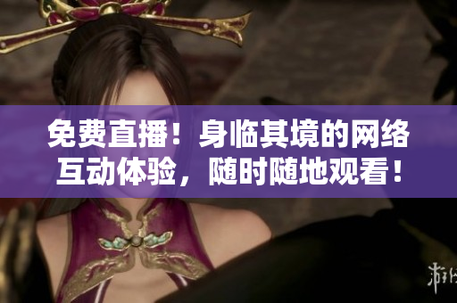 免费直播！身临其境的网络互动体验，随时随地观看！