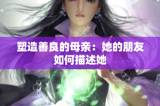 塑造善良的母亲：她的朋友如何描述她