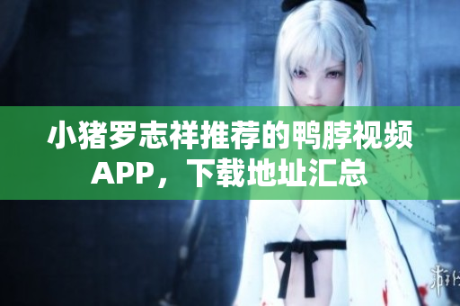 小猪罗志祥推荐的鸭脖视频APP，下载地址汇总