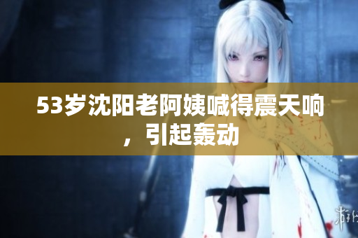 53岁沈阳老阿姨喊得震天响，引起轰动