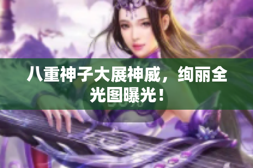 八重神子大展神威，绚丽全光图曝光！