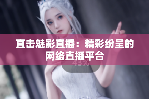 直击魅影直播：精彩纷呈的网络直播平台