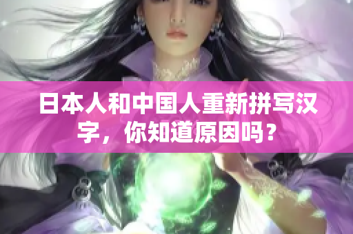 日本人和中国人重新拼写汉字，你知道原因吗？