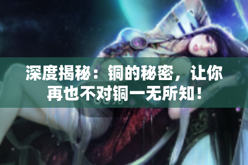 深度揭秘：铜的秘密，让你再也不对铜一无所知！